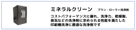 ミネラルクリーン：コストパフォーマンスに優れ、洗浄力、乾燥性、臭気などの洗浄剤に求められる性能を満たした印刷機洗浄に最適な洗浄剤です
