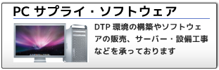 PCサプライ・ソフトウェア：DTP環境の構築やソフトウェアの販売、サーバー・設備工事などを承っております