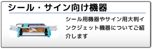 シール・サイン機器：シール用機器やサイン用大判インクジェット機器についてご紹介します